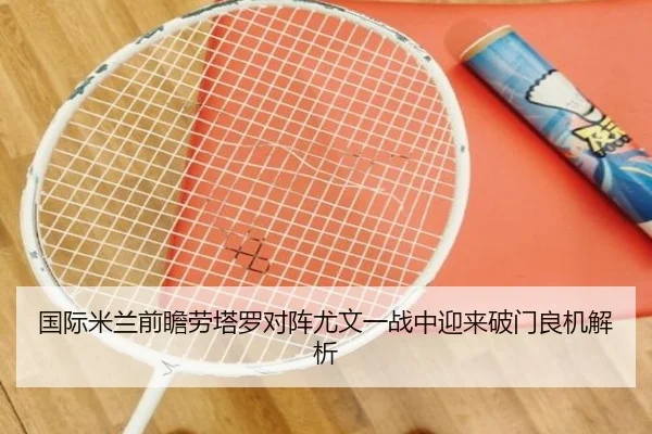 国际米兰前瞻劳塔罗对阵尤文一战中迎来破门良机解析